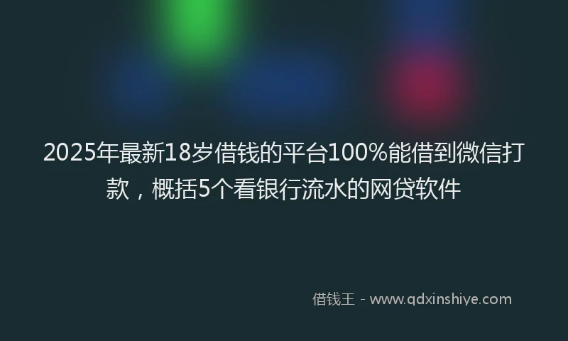 2025年最新18岁借钱的平台100%能借到微信打款，概括5个看银行流水的网贷软件