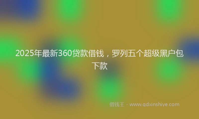 2025年最新360贷款借钱，罗列五个超级黑户包下款