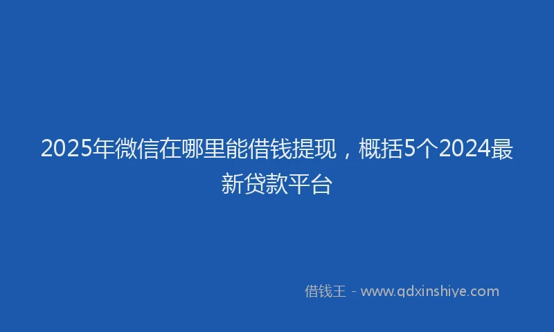 2025年微信在哪里能借钱提现，概括5个2024最新贷款平台