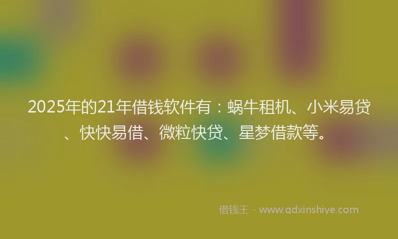 2025年的21年借钱软件有：蜗牛租机、小米易贷、快快易借、微粒快贷、星梦借款等。