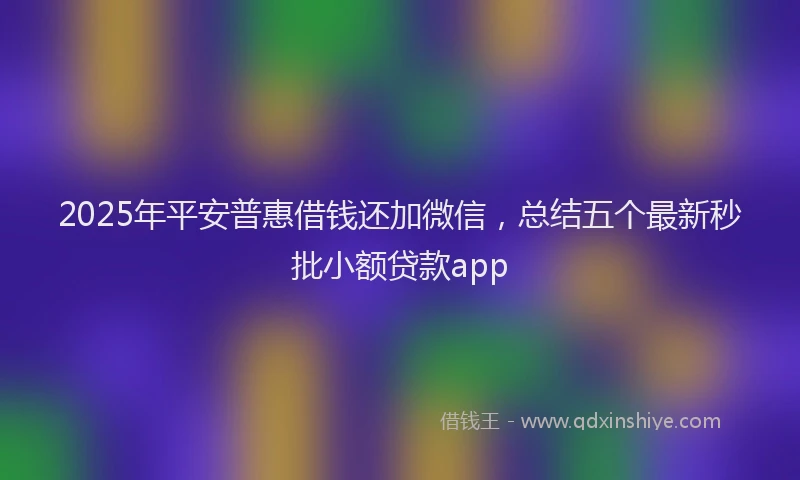 2025年平安普惠借钱还加微信，总结五个最新秒批小额贷款app