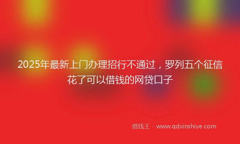 2025年最新上门办理招行不通过，罗列五个征信花了可以借钱的网贷口子