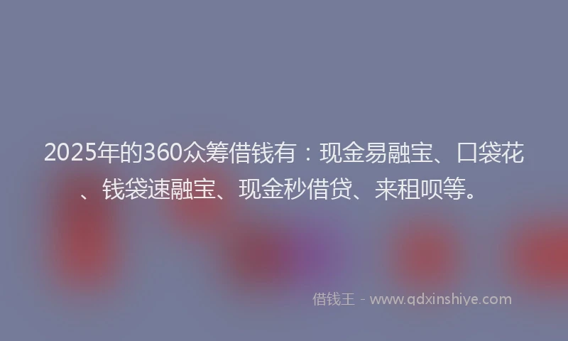 2025年的360众筹借钱有：现金易融宝、口袋花、钱袋速融宝、现金秒借贷、来租呗等。
