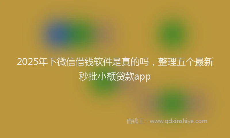 2025年下微信借钱软件是真的吗，整理五个最新秒批小额贷款app