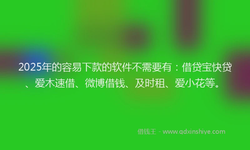 2025年的容易下款的软件不需要有：借贷宝快贷、爱木速借、微博借钱、及时租、爱小花等。