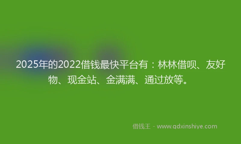 2025年的2022借钱最快平台有：林林借呗、友好物、现金站、金满满、通过放等。