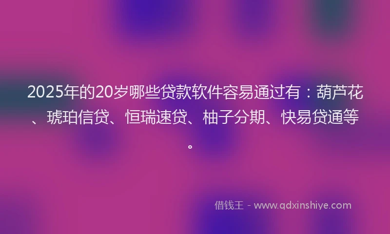 2025年的20岁哪些贷款软件容易通过有：葫芦花、琥珀信贷、恒瑞速贷、柚子分期、快易贷通等。