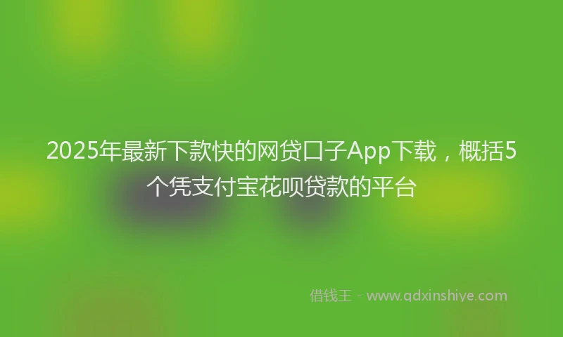 2025年最新下款快的网贷口子App下载，概括5个凭支付宝花呗贷款的平台