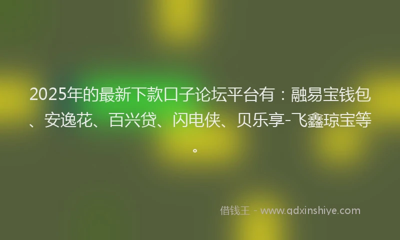 2025年的最新下款口子论坛平台有：融易宝钱包、安逸花、百兴贷、闪电侠、贝乐享-飞鑫琼宝等。
