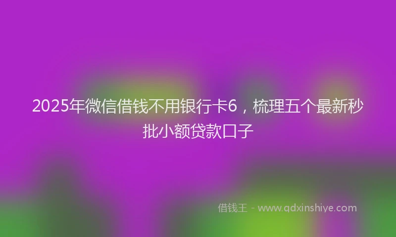 2025年微信借钱不用银行卡6，梳理五个最新秒批小额贷款口子