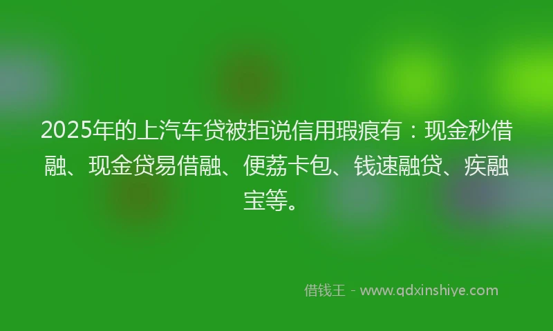 2025年的上汽车贷被拒说信用瑕疵有：现金秒借融、现金贷易借融、便荔卡包、钱速融贷、疾融宝等。