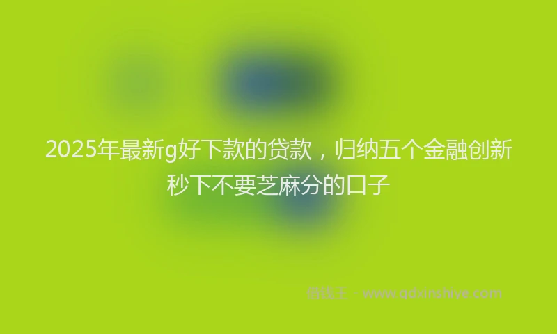 2025年最新g好下款的贷款，归纳五个金融创新秒下不要芝麻分的口子