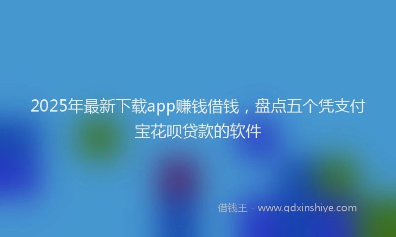 2025年最新下载app赚钱借钱，盘点五个凭支付宝花呗贷款的软件