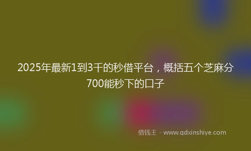 2025年最新1到3千的秒借平台，概括五个芝麻分700能秒下的口子