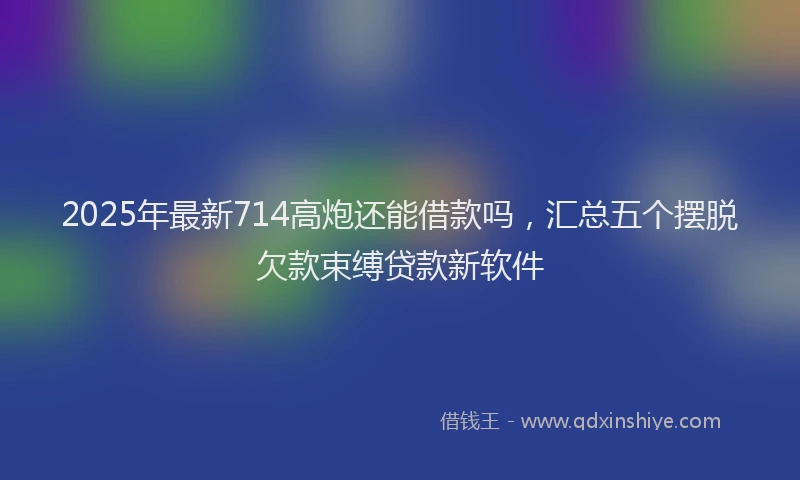 2025年最新714高炮还能借款吗，汇总五个摆脱欠款束缚贷款新软件