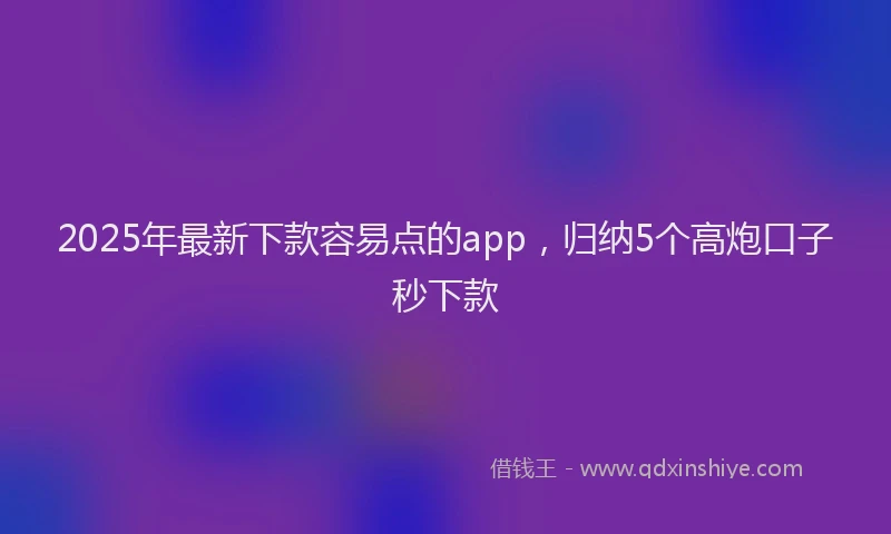 2025年最新下款容易点的app，归纳5个高炮口子秒下款