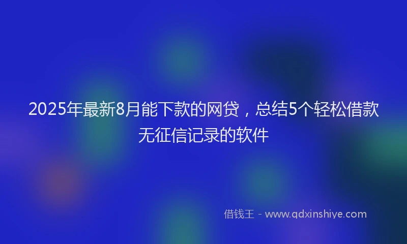 2025年最新8月能下款的网贷，总结5个轻松借款无征信记录的软件
