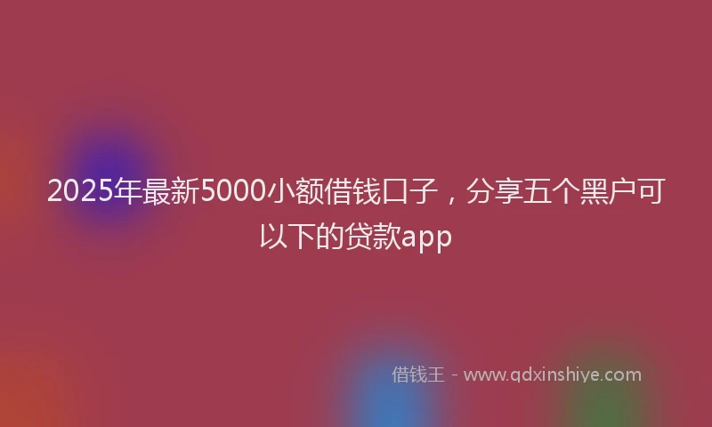 2025年最新5000小额借钱口子，分享五个黑户可以下的贷款app