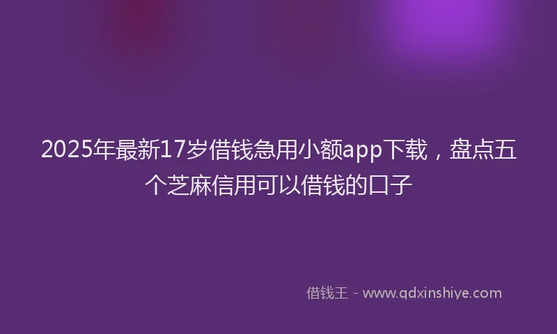 2025年最新17岁借钱急用小额app下载，盘点五个芝麻信用可以借钱的口子