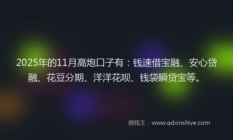 2025年的11月高炮口子有：钱速借宝融、安心贷融、花豆分期、洋洋花呗、钱袋瞬贷宝等。
