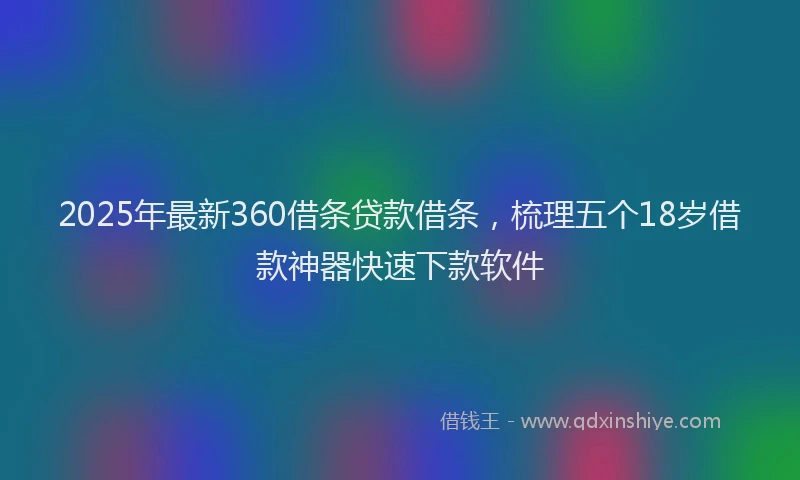 2025年最新360借条贷款借条，梳理五个18岁借款神器快速下款软件