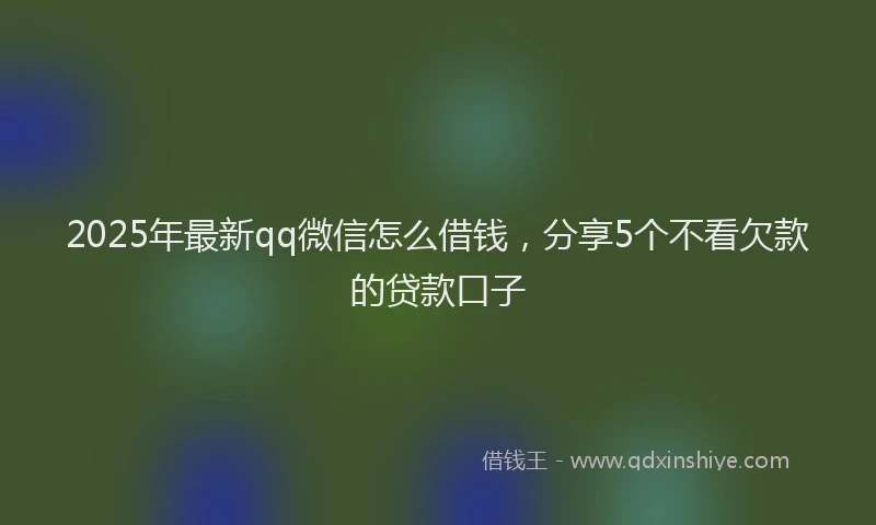 2025年最新qq微信怎么借钱，分享5个不看欠款的贷款口子