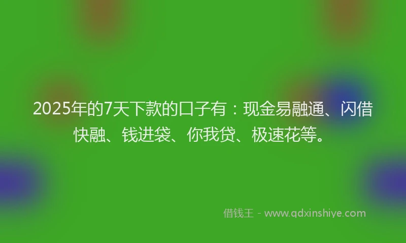 2025年的7天下款的口子有：现金易融通、闪借快融、钱进袋、你我贷、极速花等。