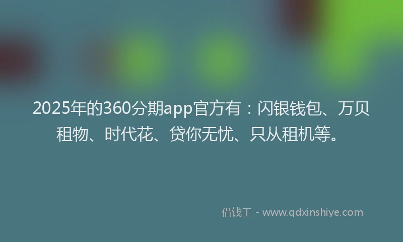 2025年的360分期app官方有：闪银钱包、万贝租物、时代花、贷你无忧、只从租机等。