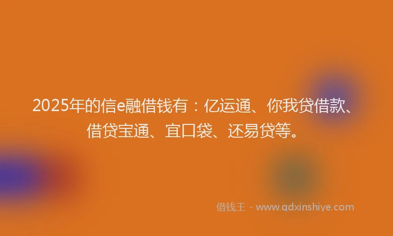 2025年的信e融借钱有：亿运通、你我贷借款、借贷宝通、宜口袋、还易贷等。