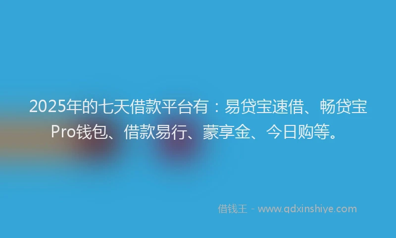 2025年的七天借款平台有：易贷宝速借、畅贷宝Pro钱包、借款易行、蒙享金、今日购等。