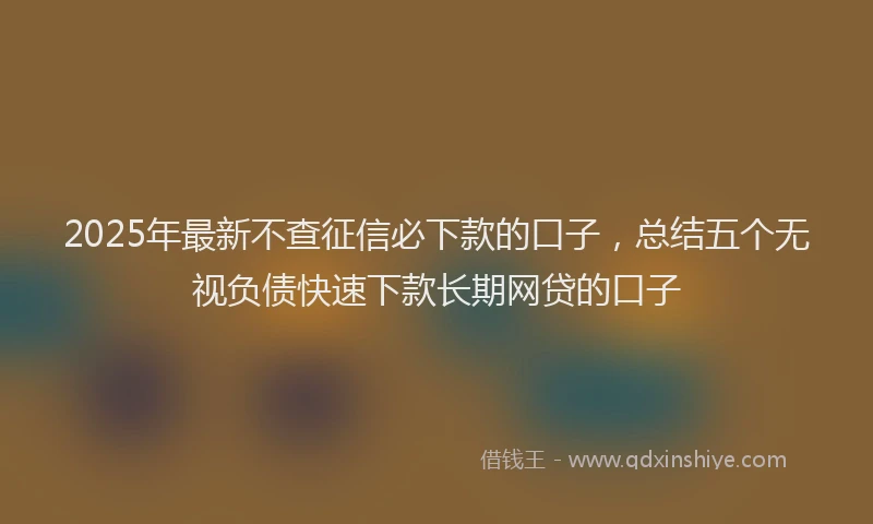 2025年最新不查征信必下款的口子，总结五个无视负债快速下款长期网贷的口子