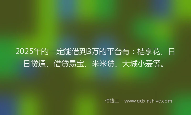 2025年的一定能借到3万的平台有：桔享花、日日贷通、借贷易宝、米米贷、大城小爱等。