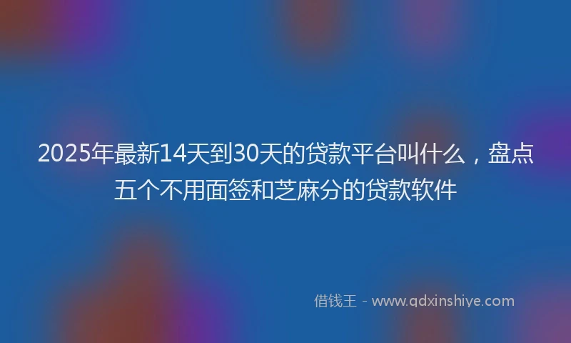 2025年最新14天到30天的贷款平台叫什么，盘点五个不用面签和芝麻分的贷款软件