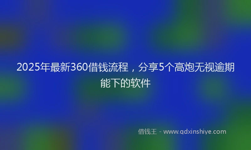 2025年最新360借钱流程，分享5个高炮无视逾期能下的软件