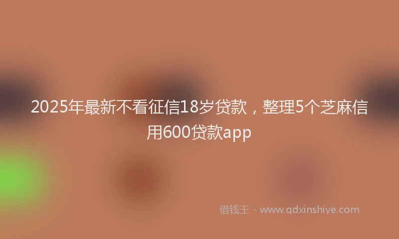 2025年最新不看征信18岁贷款，整理5个芝麻信用600贷款app