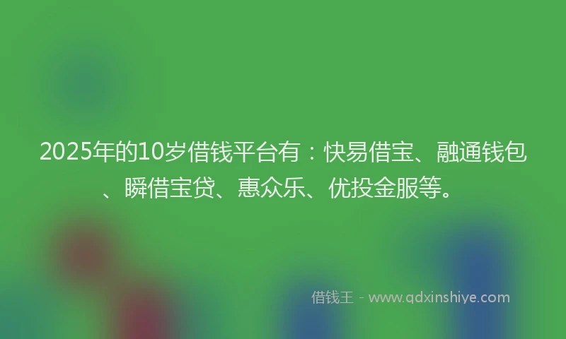 2025年的10岁借钱平台有：快易借宝、融通钱包、瞬借宝贷、惠众乐、优投金服等。