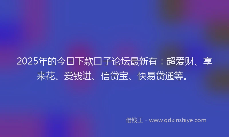 2025年的今日下款口子论坛最新有：超爱财、享来花、爱钱进、信贷宝、快易贷通等。