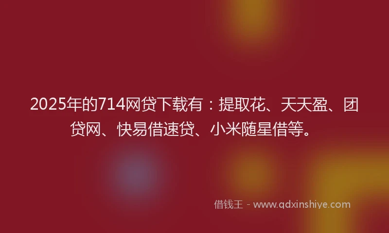 2025年的714网贷下载有：提取花、天天盈、团贷网、快易借速贷、小米随星借等。