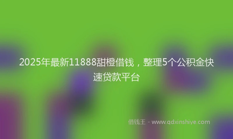 2025年最新11888甜橙借钱，整理5个公积金快速贷款平台