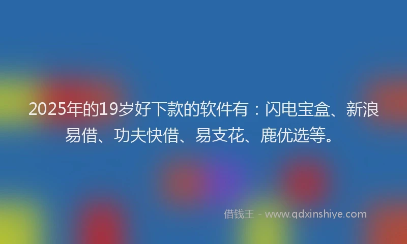 2025年的19岁好下款的软件有：闪电宝盒、新浪易借、功夫快借、易支花、鹿优选等。
