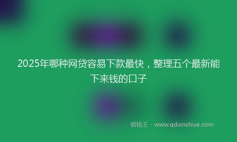 2025年哪种网贷容易下款最快，整理五个最新能下来钱的口子