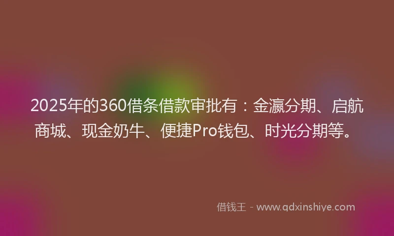 2025年的360借条借款审批有：金瀛分期、启航商城、现金奶牛、便捷Pro钱包、时光分期等。