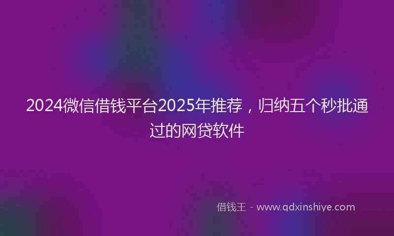 2024微信借钱平台2025年推荐，归纳五个秒批通过的网贷软件