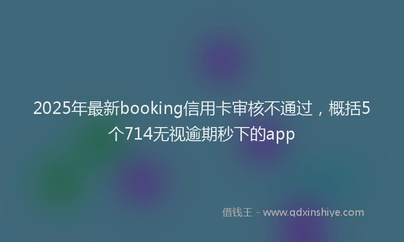 2025年最新booking信用卡审核不通过，概括5个714无视逾期秒下的app