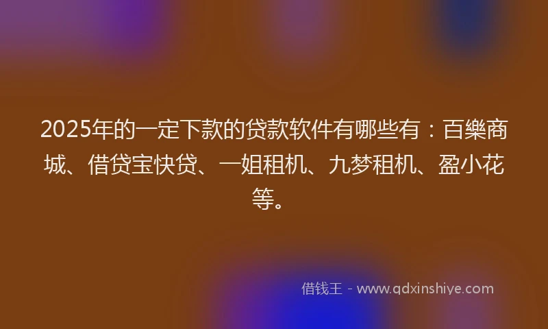 2025年的一定下款的贷款软件有哪些有：百樂商城、借贷宝快贷、一姐租机、九梦租机、盈小花等。