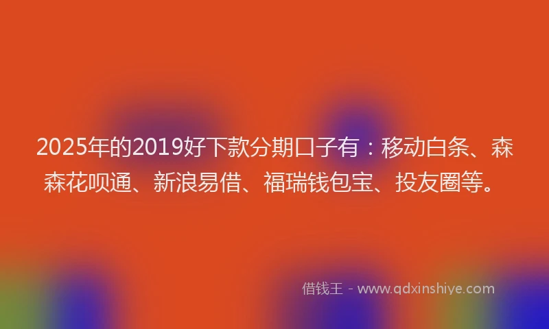 2025年的2019好下款分期口子有：移动白条、森森花呗通、新浪易借、福瑞钱包宝、投友圈等。