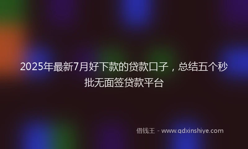 2025年最新7月好下款的贷款口子，总结五个秒批无面签贷款平台