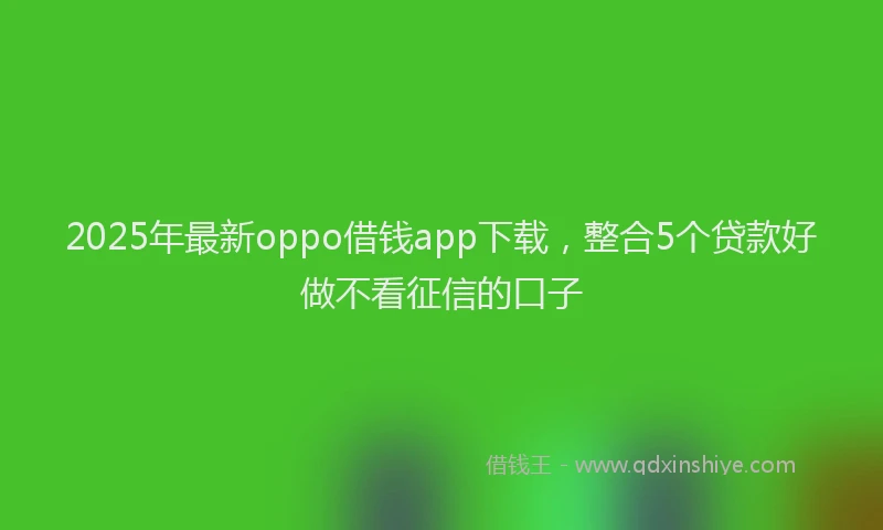 2025年最新oppo借钱app下载，整合5个贷款好做不看征信的口子
