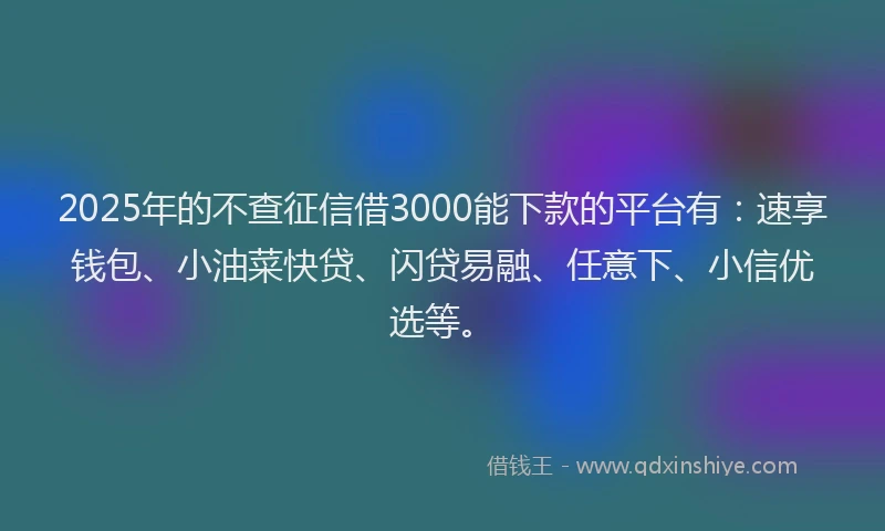 2025年的不查征信借3000能下款的平台有：速享钱包、小油菜快贷、闪贷易融、任意下、小信优选等。