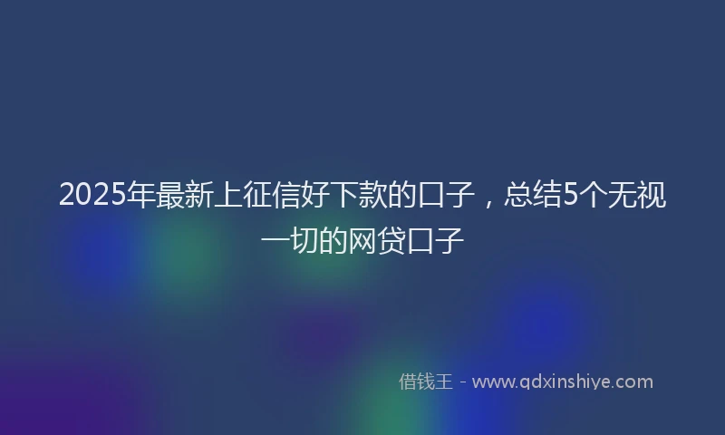 2025年最新上征信好下款的口子，总结5个无视一切的网贷口子